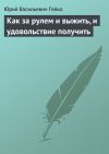 Книга Как за рулем и выжить, и удовольствие получить автора Юрий Гейко