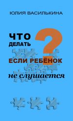 Скачать книгу Что делать, если ребенок не слушается автора Юлия Василькина
